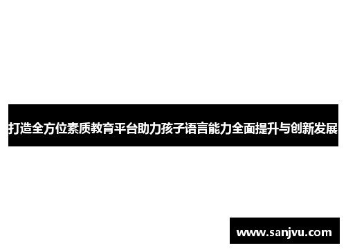 打造全方位素质教育平台助力孩子语言能力全面提升与创新发展