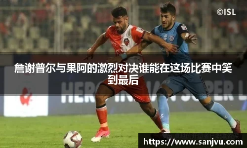 必一詹谢普尔与果阿的激烈对决谁能在这场比赛中笑到最后
